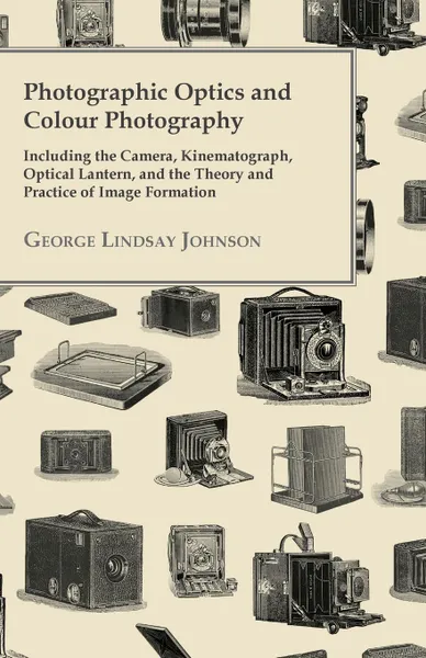 Обложка книги Photographic Optics And Colour Photography - Including The Camera, Kinematograph, Optical Lantern, And The Theory And Practice Of Image Formation, George Lindsay Johnson