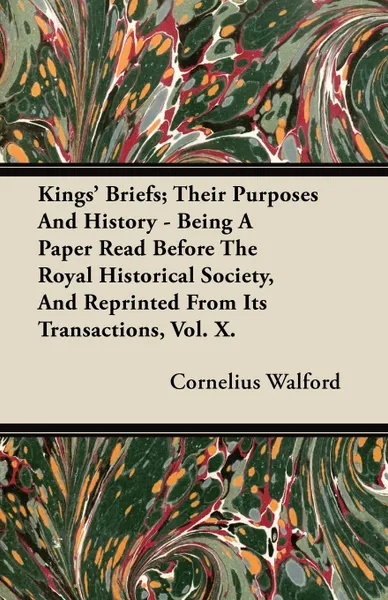 Обложка книги Kings' Briefs; Their Purposes And History - Being A Paper Read Before The Royal Historical Society, And Reprinted From Its Transactions, Vol. X., Cornelius Walford