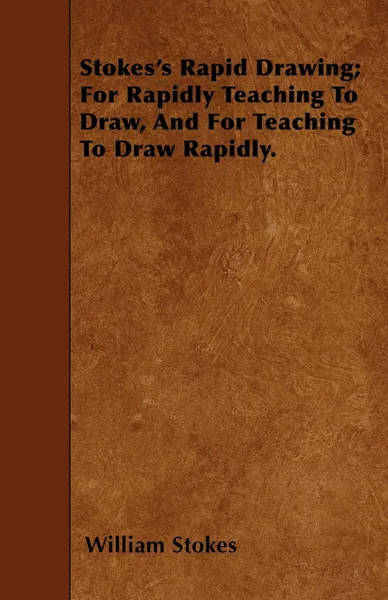 Обложка книги Stokes's Rapid Drawing; For Rapidly Teaching To Draw, And For Teaching To Draw Rapidly., William Stokes