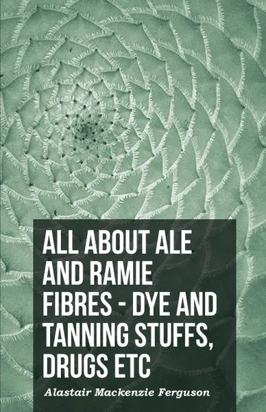 Обложка книги All About Ale And Ramie Fibres - Dye And Tanning Stuffs, Drugs Etc, Alastair Mackenzie Ferguson