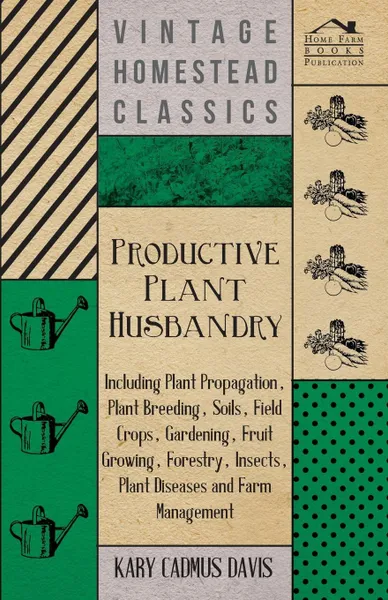 Обложка книги Productive Plant Husbandry - Including Plant Propagation, Plant Breeding, Soils, Field Crops, Gardening, Fruit Growing, Forestry, Insects, Plant Diseases and Farm Management, Kary Cadmus Davis