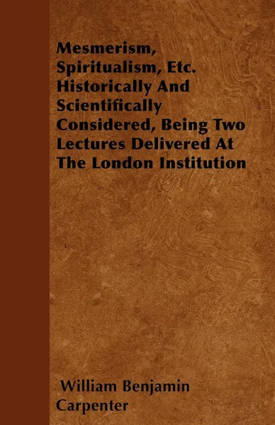 Обложка книги Mesmerism, Spiritualism, Etc. Historically And Scientifically Considered, Being Two Lectures Delivered At The London Institution, William Benjamin Carpenter