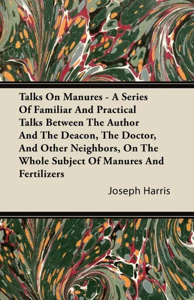 Обложка книги Talks on Manures - A Series of Familiar and Practical Talks Between the Author and the Deacon, the Doctor, and Other Neighbors, on the Whole Subject O, Joseph Harris