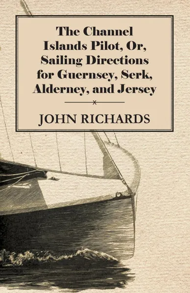 Обложка книги The Channel Islands Pilot, Or, Sailing Directions for Guernsey, Serk, Alderney, and Jersey, John Richards