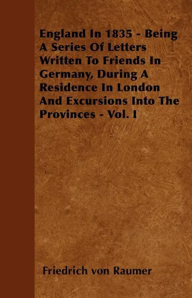 Обложка книги England In 1835 - Being A Series Of Letters Written To Friends In Germany, During A Residence In London And Excursions Into The Provinces - Vol. I, Friedrich von Raumer