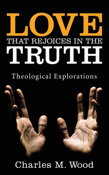 Обложка книги Love That Rejoices in the Truth. Theological Explorations, Charles M. Wood