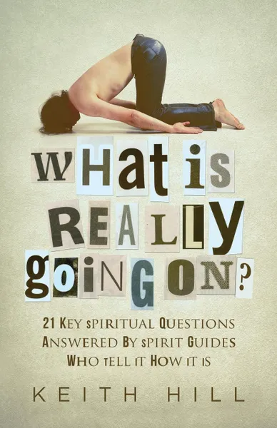 Обложка книги What Is Really Going On?. 21 Key Spiritual Questions Answered By Spirit Guides Who Tell It How It Is, Keith Hill