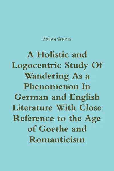 Обложка книги A Holistic and Logocentric Study Of Wandering As a Phenomenon In German and English Literature With Close Reference to the Age of Goethe and Romanticism, Julian Scutts