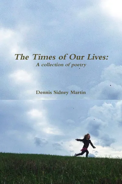 Обложка книги The Times of Our Lives. A Collection of Poetry, Dennis Sidney Martin