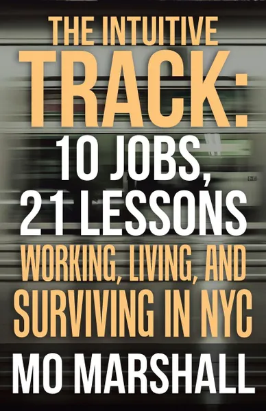 Обложка книги The Intuitive Track. 10 Jobs, 21 Lessons: Working, Living, and Surviving in Nyc, Mo Marshall