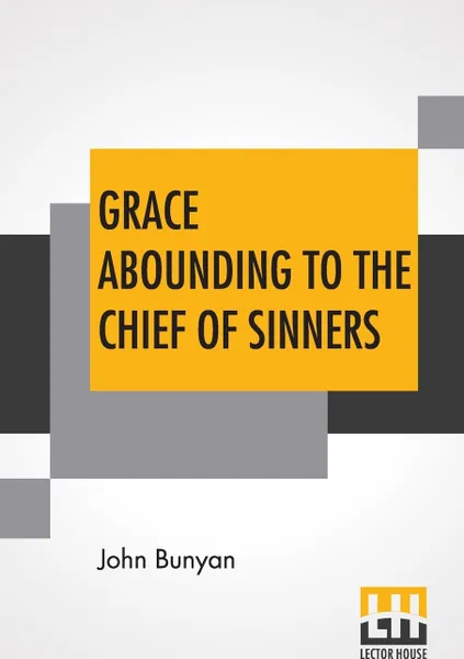 Обложка книги Grace Abounding To The Chief Of Sinners. In A Faithful Account Of The Life And Death Of John Bunyan Or A Brief Relation Of The Exceeding Mercy Of God In Christ To Him, John Bunyan