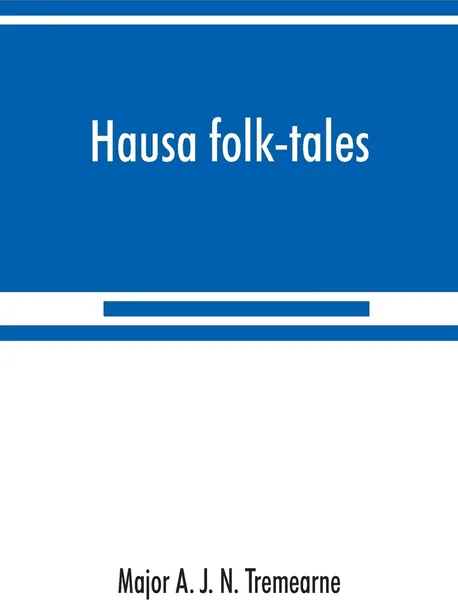 Обложка книги Hausa folk-tales. the Hausa text of the stories in Hausa superstitions and customs, in Folk-lore, and in other publications; Being Volume II of the West African Night's Entertainment Series, Major A. J. N. Tremearne