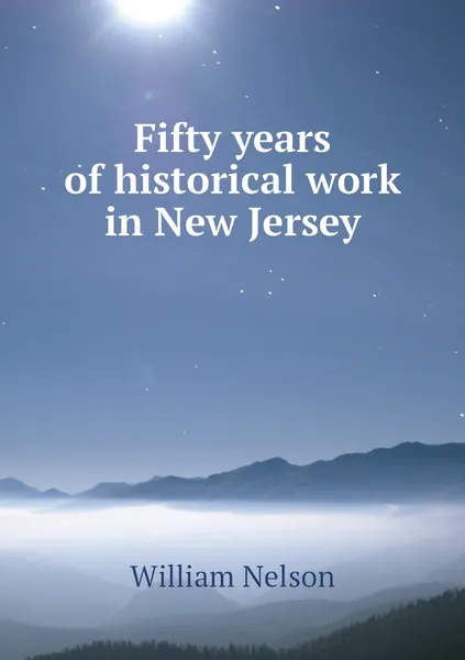 Обложка книги Fifty years of historical work in New Jersey, William Nelson