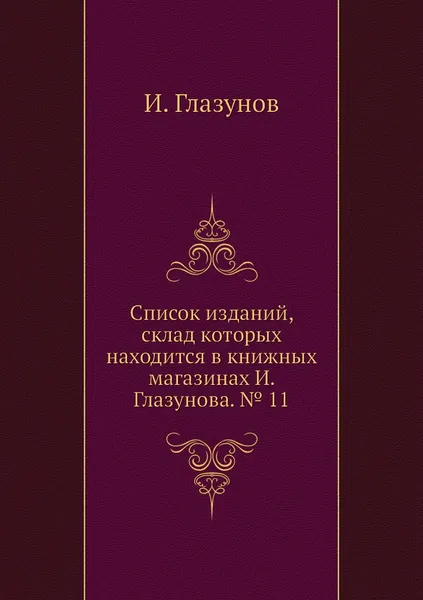 Обложка книги Список изданий, склад которых находится в книжных магазинах И. Глазунова. № 11, И. Глазунов
