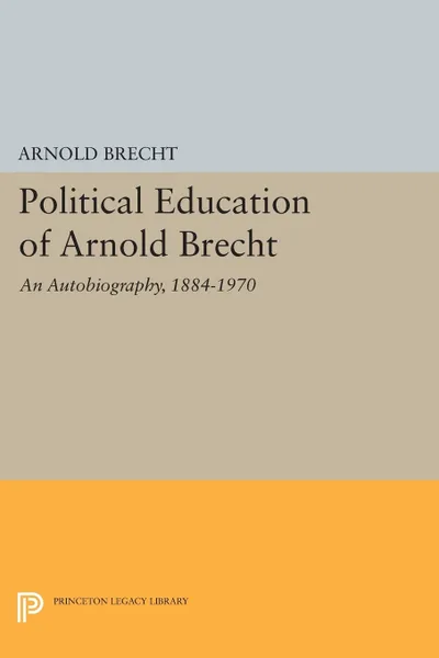 Обложка книги Political Education of Arnold Brecht. An Autobiography, 1884-1970, Arnold Brecht