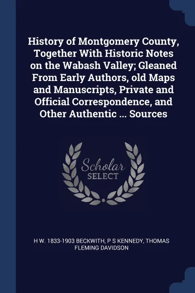 Обложка книги History of Montgomery County, Together With Historic Notes on the Wabash Valley; Gleaned From Early Authors, old Maps and Manuscripts, Private and Official Correspondence, and Other Authentic ... Sources, H W. 1833-1903 Beckwith, P S Kennedy, Thomas Fleming Davidson