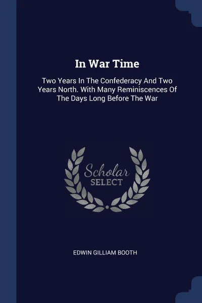 Обложка книги In War Time. Two Years In The Confederacy And Two Years North. With Many Reminiscences Of The Days Long Before The War, Edwin Gilliam Booth