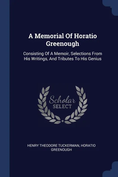Обложка книги A Memorial Of Horatio Greenough. Consisting Of A Memoir, Selections From His Writings, And Tributes To His Genius, Henry Theodore Tuckerman, Horatio Greenough