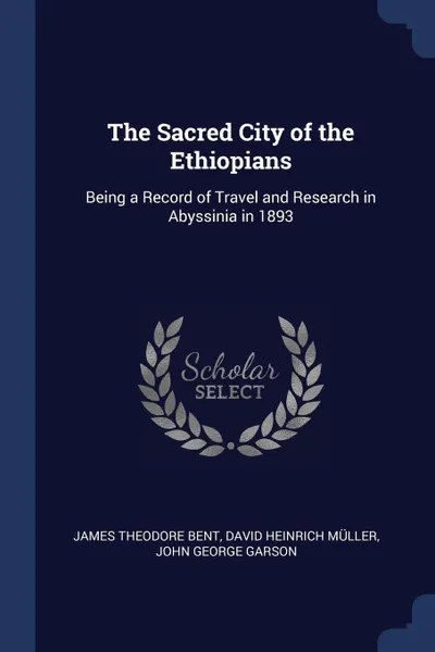 Обложка книги The Sacred City of the Ethiopians. Being a Record of Travel and Research in Abyssinia in 1893, James Theodore Bent, David Heinrich Müller, John George Garson