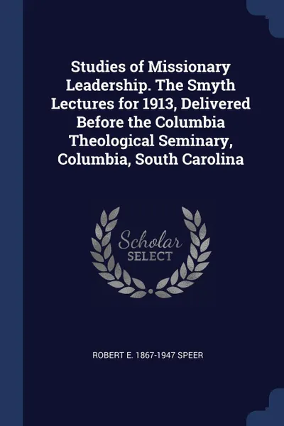 Обложка книги Studies of Missionary Leadership. The Smyth Lectures for 1913, Delivered Before the Columbia Theological Seminary, Columbia, South Carolina, Robert E. 1867-1947 Speer