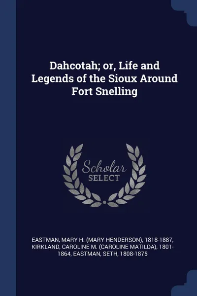 Обложка книги Dahcotah; or, Life and Legends of the Sioux Around Fort Snelling, Mary H. 1818-1887 Eastman, Caroline M. 1801-1864 Kirkland, Seth Eastman