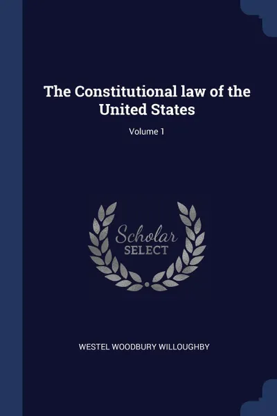 Обложка книги The Constitutional law of the United States; Volume 1, Westel Woodbury Willoughby