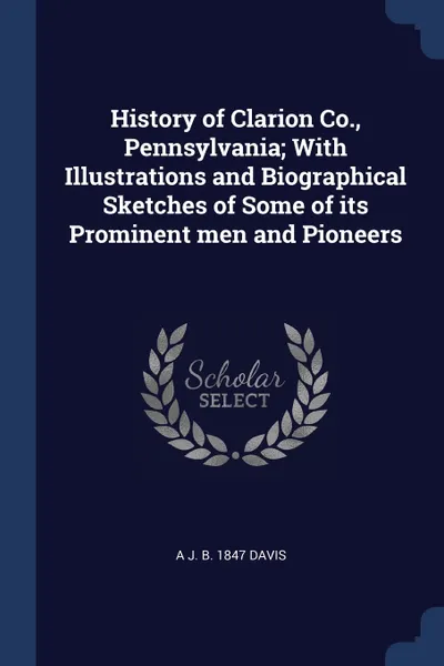 Обложка книги History of Clarion Co., Pennsylvania; With Illustrations and Biographical Sketches of Some of its Prominent men and Pioneers, A J. b. 1847 Davis