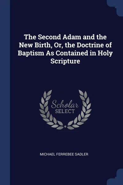 Обложка книги The Second Adam and the New Birth, Or, the Doctrine of Baptism As Contained in Holy Scripture, Michael Ferrebee Sadler