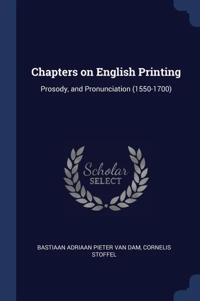 Обложка книги Chapters on English Printing. Prosody, and Pronunciation (1550-1700), Bastiaan Adriaan Pieter van Dam, Cornelis Stoffel