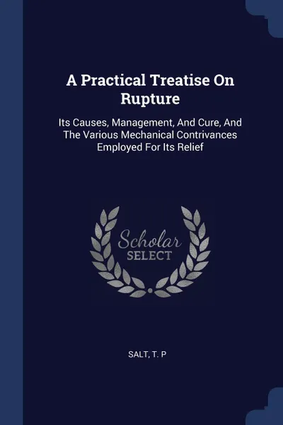 Обложка книги A Practical Treatise On Rupture. Its Causes, Management, And Cure, And The Various Mechanical Contrivances Employed For Its Relief, Salt T. P