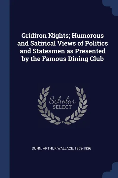 Обложка книги Gridiron Nights; Humorous and Satirical Views of Politics and Statesmen as Presented by the Famous Dining Club, Arthur Wallace Dunn