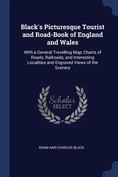 Обложка книги Black's Picturesque Tourist and Road-Book of England and Wales. With a General Travelling Map; Charts of Roads, Railroads, and Interesting Localities and Engraved Views of the Scenery, Adam and Charles Black