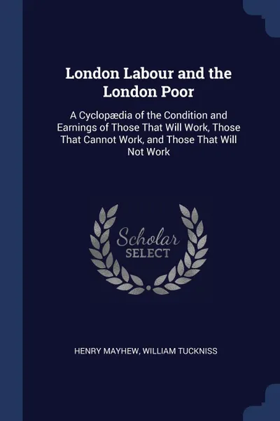 Обложка книги London Labour and the London Poor. A Cyclopaedia of the Condition and Earnings of Those That Will Work, Those That Cannot Work, and Those That Will Not Work, Henry Mayhew, William Tuckniss