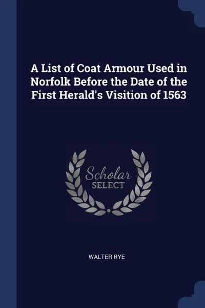 Обложка книги A List of Coat Armour Used in Norfolk Before the Date of the First Herald's Visition of 1563, Walter Rye