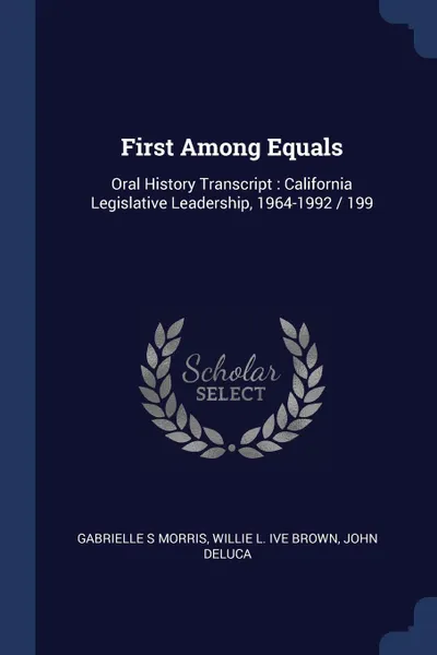 Обложка книги First Among Equals. Oral History Transcript : California Legislative Leadership, 1964-1992 / 199, Gabrielle S Morris, Willie L. ive Brown, John DeLuca