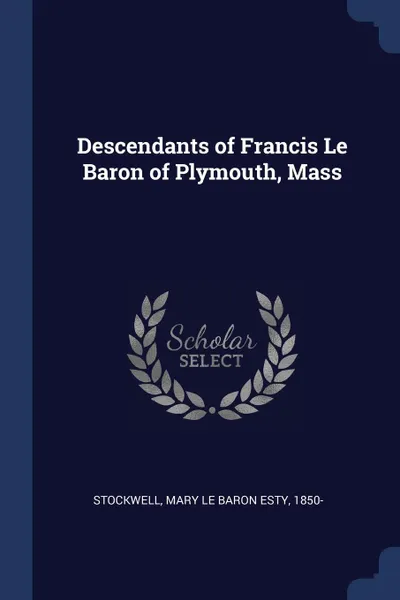 Обложка книги Descendants of Francis Le Baron of Plymouth, Mass, Mary Le Baron Esty Stockwell