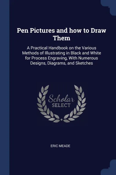 Обложка книги Pen Pictures and how to Draw Them. A Practical Handbook on the Various Methods of Illustrating in Black and White for Process Engraving, With Numerous Designs, Diagrams, and Sketches, Eric Meade