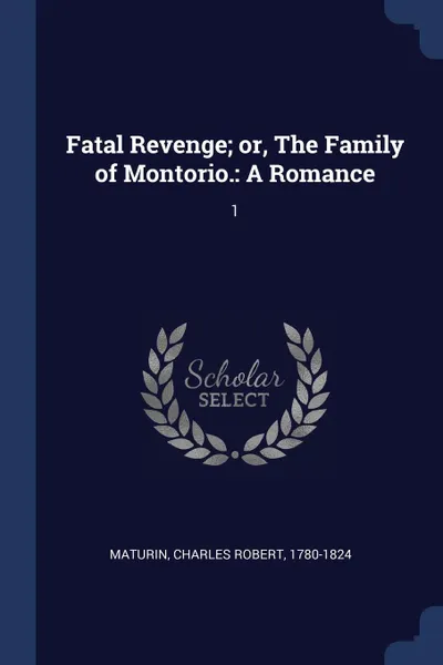 Обложка книги Fatal Revenge; or, The Family of Montorio. A Romance: 1, Charles Robert Maturin