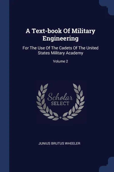 Обложка книги A Text-book Of Military Engineering. For The Use Of The Cadets Of The United States Military Academy; Volume 2, Junius Brutus Wheeler