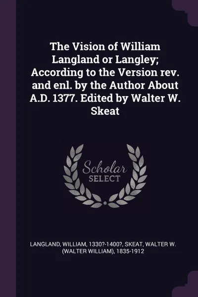 Обложка книги The Vision of William Langland or Langley; According to the Version rev. and enl. by the Author About A.D. 1377. Edited by Walter W. Skeat, William Langland, Walter W. 1835-1912 Skeat