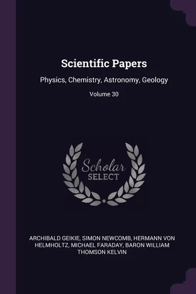 Обложка книги Scientific Papers. Physics, Chemistry, Astronomy, Geology; Volume 30, Archibald Geikie, Simon Newcomb, Hermann Von Helmholtz
