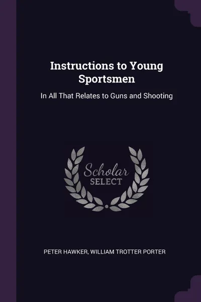 Обложка книги Instructions to Young Sportsmen. In All That Relates to Guns and Shooting, Peter Hawker, William Trotter Porter