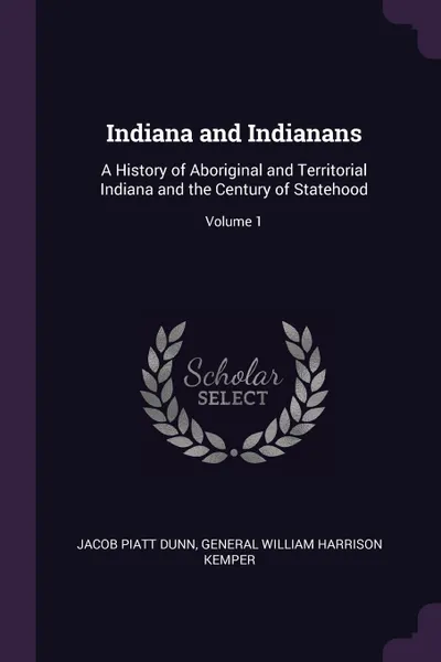 Обложка книги Indiana and Indianans. A History of Aboriginal and Territorial Indiana and the Century of Statehood; Volume 1, Jacob Piatt Dunn, General William Harrison Kemper