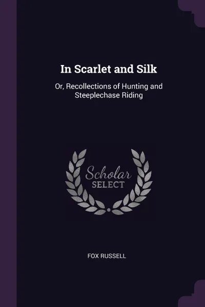 Обложка книги In Scarlet and Silk. Or, Recollections of Hunting and Steeplechase Riding, Fox Russell