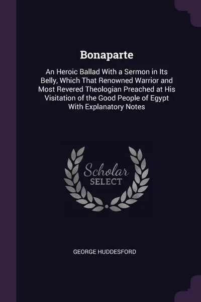 Обложка книги Bonaparte. An Heroic Ballad With a Sermon in Its Belly, Which That Renowned Warrior and Most Revered Theologian Preached at His Visitation of the Good People of Egypt With Explanatory Notes, George Huddesford