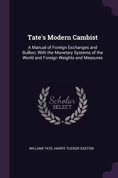 Обложка книги Tate's Modern Cambist. A Manual of Foreign Exchanges and Bullion, With the Monetary Systems of the World and Foreign Weights and Measures, William Tate, Harry Tucker Easton