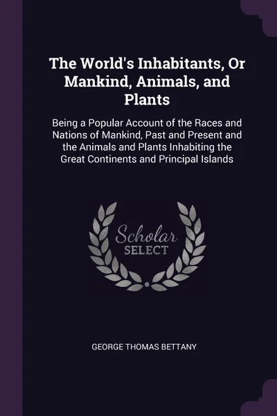 Обложка книги The World's Inhabitants, Or Mankind, Animals, and Plants. Being a Popular Account of the Races and Nations of Mankind, Past and Present and the Animals and Plants Inhabiting the Great Continents and Principal Islands, George Thomas Bettany