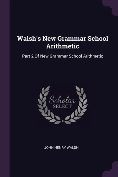Обложка книги Walsh's New Grammar School Arithmetic. Part 2 Of New Grammar School Arithmetic, John Henry Walsh