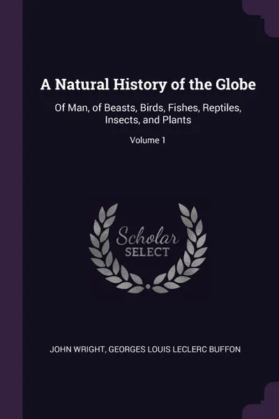 Обложка книги A Natural History of the Globe. Of Man, of Beasts, Birds, Fishes, Reptiles, Insects, and Plants; Volume 1, John Wright, Georges Louis Leclerc Buffon