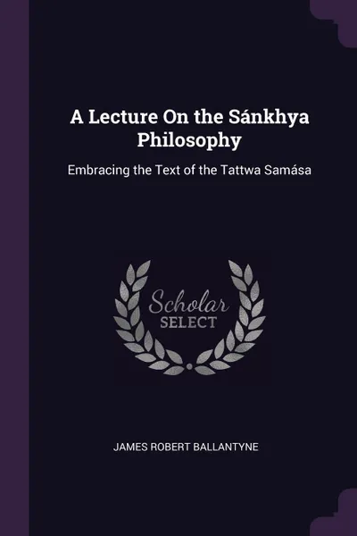 Обложка книги A Lecture On the Sankhya Philosophy. Embracing the Text of the Tattwa Samasa, James Robert Ballantyne